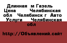 Длинная 5м Газель. › Цена ­ 15 - Челябинская обл., Челябинск г. Авто » Услуги   . Челябинская обл.